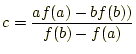 $\displaystyle c=\frac{af(a)-bf(b))}{f(b)-f(a)}$