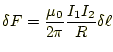 $\displaystyle \delta F=\frac{\mu_0}{2\pi}\frac{I_1I_2}{R}\delta \ell$