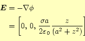 \begin{equation*}\begin{aligned}\boldsymbol{E}&=-\nabla\phi &=\left[0, 0, \f...
...\sigma a}{2\varepsilon_0}\frac{z}{(a^2+z^2)}\right] \end{aligned}\end{equation*}