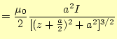 $\displaystyle =\frac{\mu_0}{2}\frac{a^2I}{[(z+\frac{a}{2})^2+a^2]^{3/2}}$