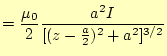 $\displaystyle =\frac{\mu_0}{2}\frac{a^2I}{[(z-\frac{a}{2})^2+a^2]^{3/2}}$