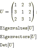 \begin{equation*}\begin{aligned}&U= \begin{pmatrix}1 & 2 & 3 \\ 3 & 1 & 2 \\ 2 &...
...}[U]\\ &\texttt{Eigenvectors}[U]\\ &\texttt{Det}[U] \end{aligned}\end{equation*}