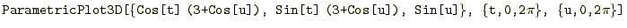 $\displaystyle \texttt{ParametricPlot3D[\{Cos[t]\;(3+Cos[u]), Sin[t]\;(3+Cos[u]), Sin[u]\}, \{t,0,2$\pi$\}, \{u,0,2$\pi$\}]}$