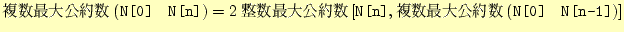 $\displaystyle 複数最大公約数(\texttt{N[0]}～\texttt{N[n]})=2整数最大公約数\left[ \texttt{N[n]},複数最大公約数(\texttt{N[0]}～\texttt{N[n-1]}) \right]$