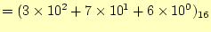 $\displaystyle =(3\times 10^2+7\times 10^1+6\times 10^0)_{16}$