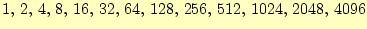 $\displaystyle 1, 2, 4, 8, 16, 32, 64, 128, 256, 512, 1024, 2048, 4096$