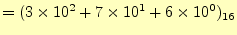 $\displaystyle =(3\times 10^2+7\times 10^1+6\times 10^0)_{16}$