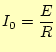 $\displaystyle I_0=\frac{E}{R}$