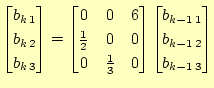 $\displaystyle \begin{bmatrix}b_{k 1} \ b_{k 2} \ b_{k 3} \end{bmatrix}= \b...
...nd{bmatrix} \begin{bmatrix}b_{k-1 1} \ b_{k-1 2} \ b_{k-1 3} \end{bmatrix}$