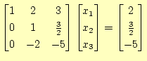 $\displaystyle \begin{bmatrix}1 & 2 & 3  0 & 1 & \frac{3}{2}  0 & -2 & -5 \e...
... x_2  x_3 \end{bmatrix} = \begin{bmatrix}2  \frac{3}{2}  -5 \end{bmatrix}$