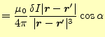 $\displaystyle =\frac{\mu_0}{4\pi} \frac{\delta I\vert\boldsymbol{r}-\boldsymbol{r}^\prime\vert}{\vert\boldsymbol{r}-\boldsymbol{r}^\prime\vert^3}\cos\alpha$