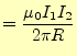 $\displaystyle =\frac{\mu_0I_1I_2}{2\pi R}$