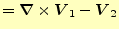 $\displaystyle =\boldsymbol{\nabla}\times \boldsymbol{V}_1-\boldsymbol{V}_2$