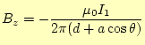 $\displaystyle B_z=-\frac{\mu_0 I_1}{2\pi(d+a\cos\theta)}$