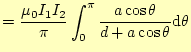 $\displaystyle =\frac{\mu_0 I_1I_2}{\pi}\int_0^{\pi}\frac{a\cos\theta}{d+a\cos\theta} \mathrm{d}\theta$