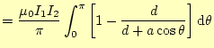 $\displaystyle =\frac{\mu_0 I_1I_2}{\pi}\int_0^{\pi}\left[1-\frac{d}{d+a\cos\theta} \right] \mathrm{d}\theta$