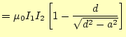 $\displaystyle =\mu_0 I_1I_2\left[1-\frac{d}{\sqrt{d^2-a^2}}\right]$