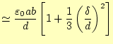 $\displaystyle \simeq\frac{\varepsilon_0 ab}{d}\left[1+ \frac{1}{3}\left(\frac{\delta}{d}\right)^2\right]$