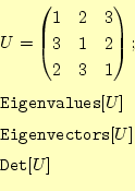 \begin{equation*}\begin{aligned}&U= \begin{pmatrix}1 & 2 & 3 \\ 3 & 1 & 2 \\ 2 &...
...}[U]\\ &\texttt{Eigenvectors}[U]\\ &\texttt{Det}[U] \end{aligned}\end{equation*}
