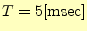 $\displaystyle T=5 \mathrm{[msec]}$