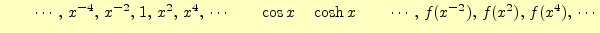 $ \qquad\cdots,\,x^{-4},\,x^{-2},\,1,\,x^2,\,x^4,\,\cdots\qquad \cos x\quad\cosh
x\qquad \cdots,\, f(x^{-2}),\,f(x^2),\,f(x^4),\,\cdots$