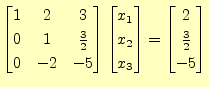 $\displaystyle \begin{bmatrix}1 & 2 & 3 \\ 0 & 1 & \frac{3}{2} \\ 0 & -2 & -5 \e...
... x_2 \\ x_3 \end{bmatrix} = \begin{bmatrix}2 \\ \frac{3}{2} \\ -5 \end{bmatrix}$
