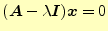 $\displaystyle (\boldsymbol{A}-\lambda\boldsymbol{I})\boldsymbol{x}=0$