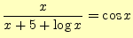 $\displaystyle \frac{x}{x+5+\log x}=\cos x$