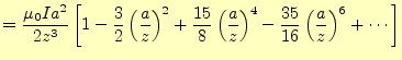 $\displaystyle =\frac{\mu_0Ia^2}{2z^3}\left[ 1-\frac{3}{2}\left(\frac{a}{z}\righ...
...ft(\frac{a}{z}\right)^4 -\frac{35}{16}\left(\frac{a}{z}\right)^6+\cdots \right]$