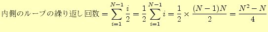 $\displaystyle \texttt{内側のループの繰り返し回数} =\sum_{i=1}^{N-1}\frac{i}{2} =\frac{1}{2}\sum_{i=1}^{N-1}i =\frac{1}{2}\times\frac{(N-1)N}{2} =\frac{N^2-N}{4}$