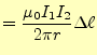 $\displaystyle =\frac{\mu_0I_1I_2}{2\pi r}\Delta \ell$