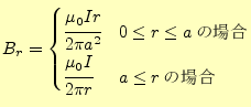 $\displaystyle B_r= \begin{cases}\cfrac{\mu_0 I r}{2\pi a^2} & 0\leq r\leq a\text{の場合}\\ \cfrac{\mu_0 I}{2\pi r} & a \leq r\text{の場合} \end{cases}$