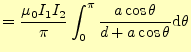 $\displaystyle =\frac{\mu_0 I_1I_2}{\pi}\int_0^{\pi}\frac{a\cos\theta}{d+a\cos\theta} \mathrm{d}\theta$