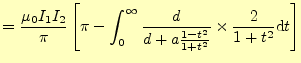 $\displaystyle =\frac{\mu_0 I_1I_2}{\pi}\left[\pi- \int_0^{\infty}\frac{d}{d+a\frac{1-t^2}{1+t^2}}\times\frac{2}{1+t^2}\mathrm{d}t \right]$