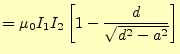 $\displaystyle =\mu_0 I_1I_2\left[1-\frac{d}{\sqrt{d^2-a^2}}\right]$