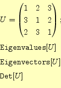 \begin{equation*}\begin{aligned}&U= \begin{pmatrix}1 & 2 & 3 \ 3 & 1 & 2 \ 2 &...
...}[U]\ &\texttt{Eigenvectors}[U]\ &\texttt{Det}[U] \end{aligned}\end{equation*}