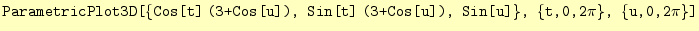 $\displaystyle \texttt{ParametricPlot3D[\{Cos[t]\;(3+Cos[u]), Sin[t]\;(3+Cos[u]), Sin[u]\}, \{t,0,2$\pi$\}, \{u,0,2$\pi$\}]}$