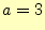 $\displaystyle a=3$